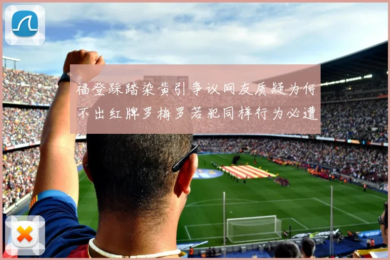 福登踩踏染黄引争议网友质疑为何不出红牌罗梅罗若犯同样行为必遭重罚