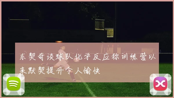 东契奇谈球队化学反应称训练营以来默契提升令人愉快