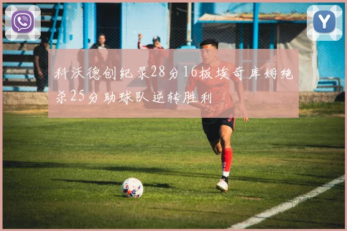 科沃德创纪录28分16板埃奇库姆绝杀25分助球队逆转胜利