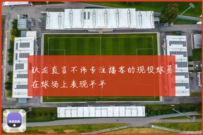 狄龙直言不讳专注播客的现役球员在球场上表现平平