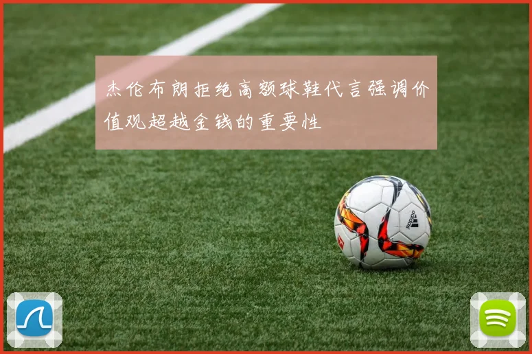 杰伦布朗拒绝高额球鞋代言强调价值观超越金钱的重要性