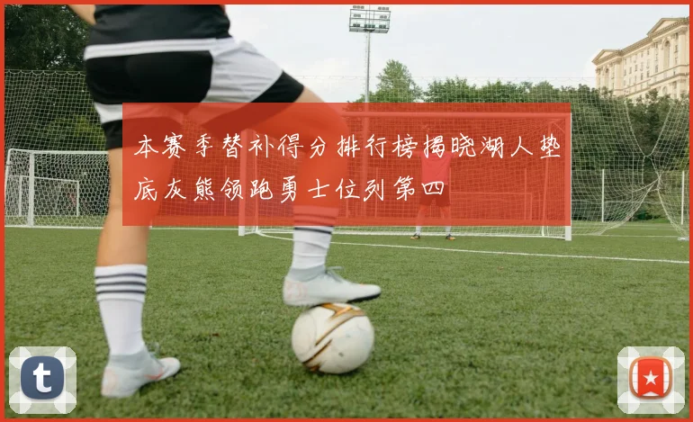 本赛季替补得分排行榜揭晓湖人垫底灰熊领跑勇士位列第四