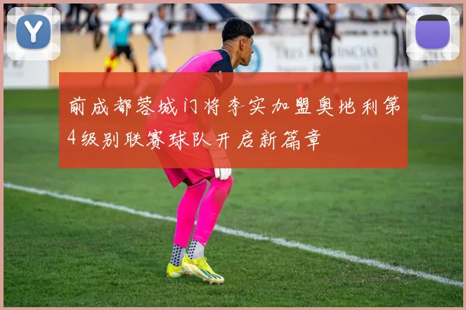 前成都蓉城门将李实加盟奥地利第4级别联赛球队开启新篇章
