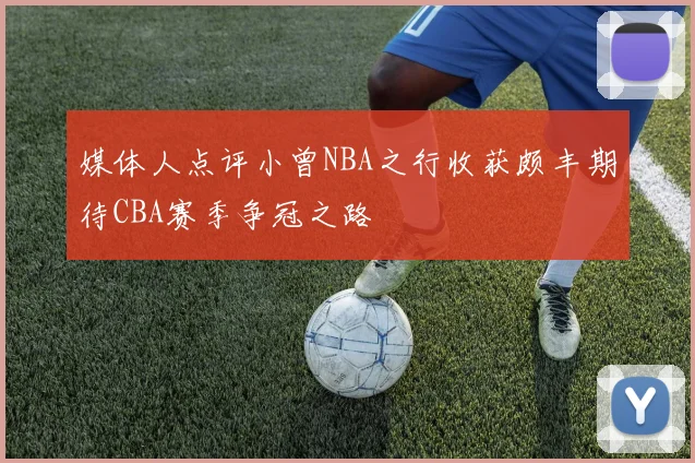 媒体人点评小曾NBA之行收获颇丰期待CBA赛季争冠之路