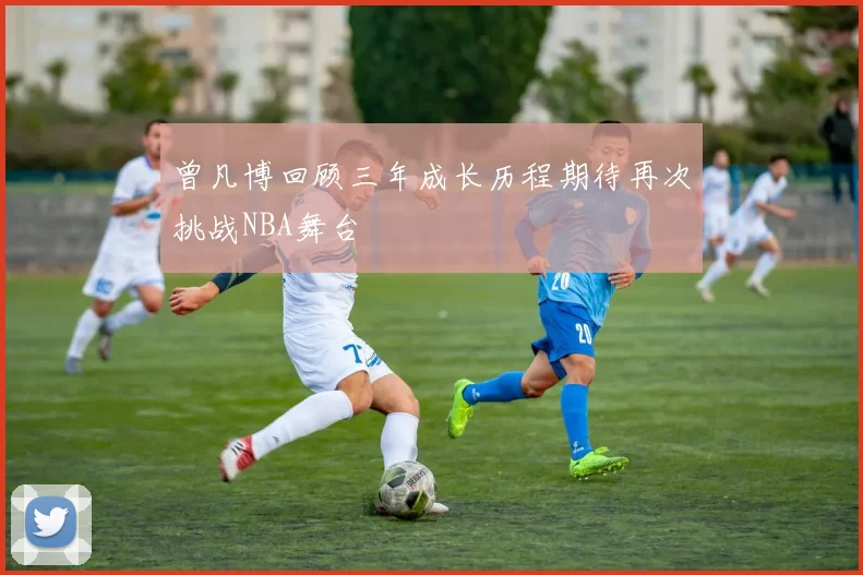 曾凡博回顾三年成长历程期待再次挑战NBA舞台