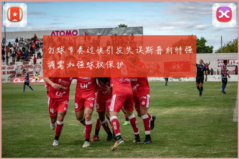 打球节奏过快引发失误斯普利特强调需加强球权保护
