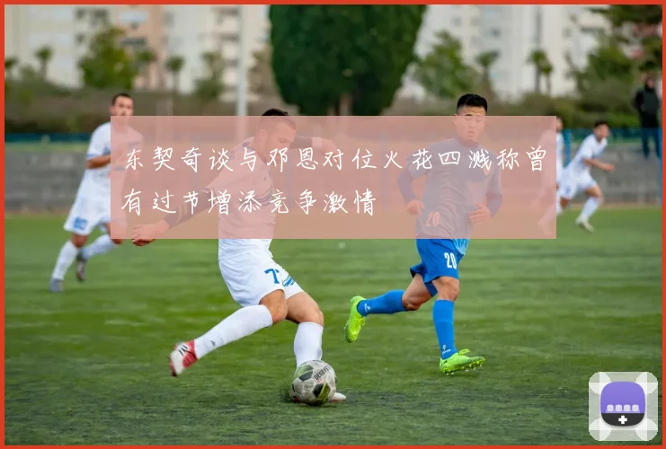 东契奇谈与邓恩对位火花四溅称曾有过节增添竞争激情