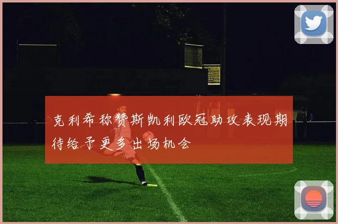 克利希称赞斯凯利欧冠助攻表现期待给予更多出场机会
