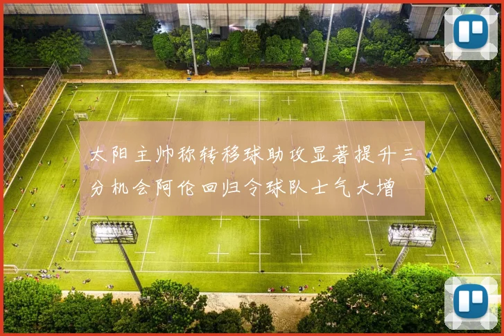 太阳主帅称转移球助攻显著提升三分机会阿伦回归令球队士气大增