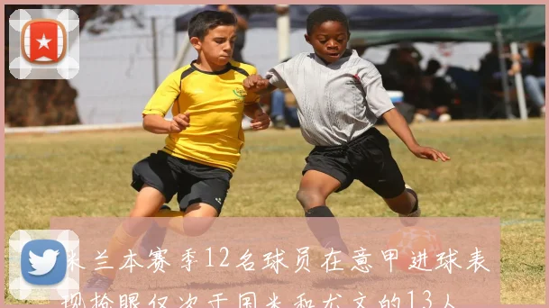 米兰本赛季12名球员在意甲进球表现抢眼仅次于国米和尤文的13人