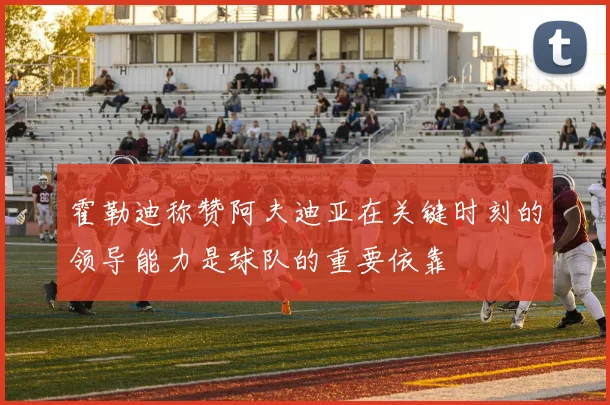 霍勒迪称赞阿夫迪亚在关键时刻的领导能力是球队的重要依靠