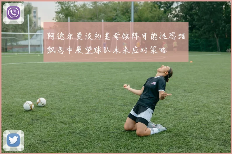 阿德尔曼谈约基奇缺阵可能性思绪飘忽中展望球队未来应对策略