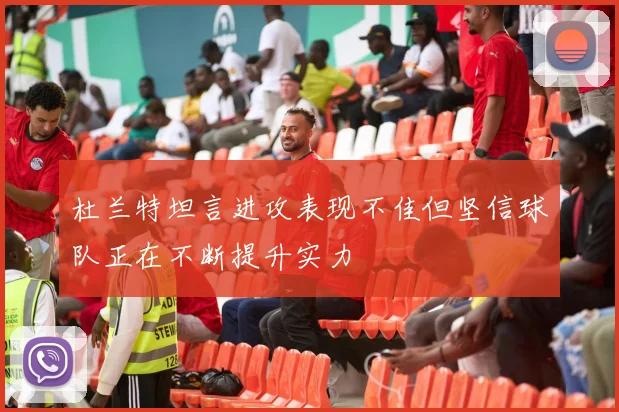 杜兰特坦言进攻表现不佳但坚信球队正在不断提升实力